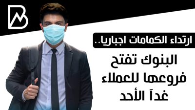 ارتداء الكمامة اجباريا.. البنوك تفتح فروعها للعملاء غدآ الأحد 