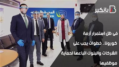  فى ظل استمرار أزمة كورونا.. خطوات يجب على الشركات والبنوك اتباعها لحماية موظفيها