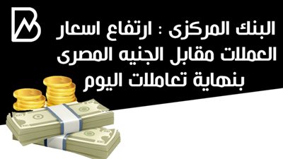 البنك المركزى : ارتفاع اسعار العملات مقابل الجنيه المصرى بنهاية تعاملات اليوم 