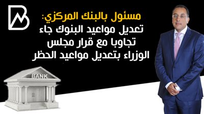 مسئول بالبنك المركزي: تعديل مواعيد البنوك جاء تجاوبا مع قرار مجلس الوزراء بتعديل مواعيد الحظر