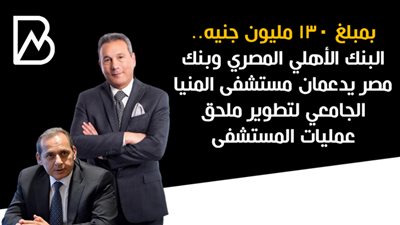 بنك مصر والبنك الأهلي المصري يدعمان مستشفى المنيا الجامعي بـــ 130 مليون جنيه 