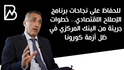  للحفاظ على نجاحات برنامج الإصلاح الاقتصادي.. خطوات جريئة من البنك المركزي في ظل أزمة كورونا