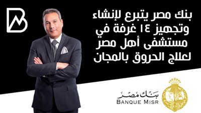  بنك مصر يتبرع لإنشاء وتجهيز 14 غرفة في مستشفى أهل مصر لعلاج الحروق بالمجان