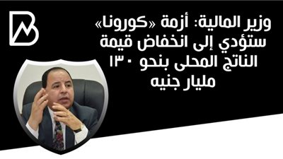 وزير المالية: أزمة «كورونا» ستؤدي إلى انخفاض قيمة الناتج المحلى بنحو ١٣٠ مليار جنيه