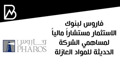 فاروس لبنوك الاستثمار مستشاراً مالياً لمساهمي الشركة الحديثة للمواد العازلة