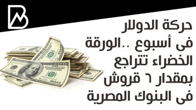 حركة الدولار فى أسبوع .. الورقة الخضراء تتراجع بمقدار 6 قروش فى البنوك المصرية