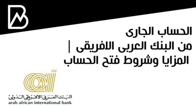 الحساب الجارى من البنك العربى الافريقى | المزايا وشروط فتح الحساب 
