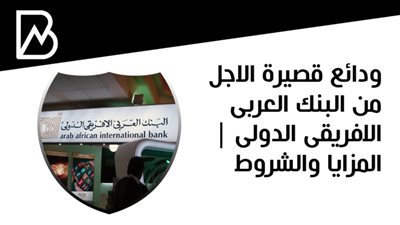 ودائع قصيرة الاجل من البنك العربى الافريقى الدولى | المزايا والشروط 