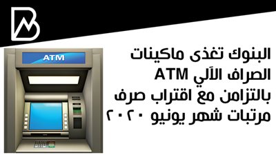 البنوك تغذى ماكينات الصراف الآلي ATM بالتزامن مع اقتراب صرف مرتبات شهر يونيو 2020