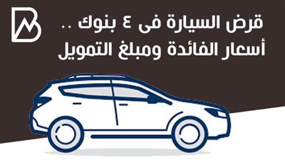 قرض السيارة فى 4 بنوك .. أسعار الفائدة ومبلغ التمويل 