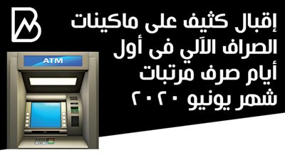  إقبال كثيف على ماكينات الصراف الآلي فى أول أيام صرف مرتبات شهر يونيو 2020