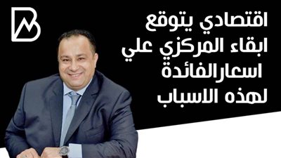 اقتصادي يتوقع ابقاء المركزي علي اسعار الفائدة لهذه الاسباب