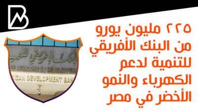  225 مليون يورو من البنك الأفريقي للتنمية لدعم الكهرباء والنمو الأخضر في مصر
