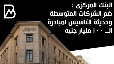 البنك المركزى : ضم الشركات المتوسطة وحديثة التاسيس لمبادرة الــ 100 مليار جنيه 