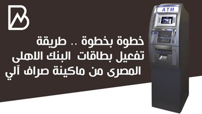 خطوة بخطوة .. طريقة تفعيل بطاقات البنك الاهلى المصرى من ماكينة صراف آلي