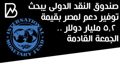 صندوق النقد الدولى يبحث توفير دعم لمصر بقيمة 5.2 مليار دولار .. الجمعة القادمة 