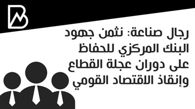 رجال صناعة: نثمن جهود البنك المركزي للحفاظ على دوران عجلة القطاع وإنقاذ الاقتصاد القومي