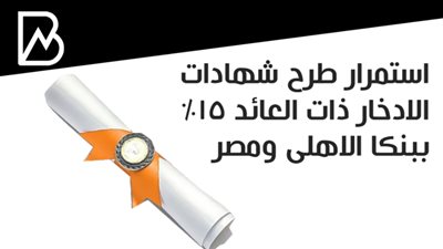 استمرار طرح شهادات الادخار ذات العائد 15% ببنكا الاهلى ومصر 