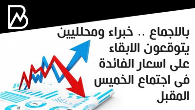 بالاجماع .. خبراء ومحلليين يتوقعون الابقاء على اسعار الفائدة فى اجتماع الخميس المقبل 