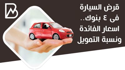 قرض السيارة فى 4 بنوك |اسعار الفائدة ونسبة التمويل 