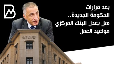 بعد قرارات الحكومة الجديدة.. هل يعدل البنك المركزي مواعيد العمل