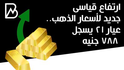 ارتفاع قياسى جديد لأسعار الذهب.. عيار 21 يسجل 788 جنيهًا