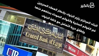 البنك المركزي يلزم البنوك بإخطار العملاء المدرجين في القوائم السلبية  بحذفهم منها