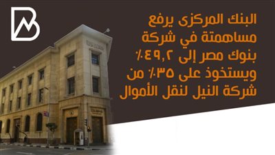 البنك المركزى يرفع مساهمتة في شركة بنوك مصر إلى 49.2% ويستخوذ على 35% من شركة النيل لنقل الأموال