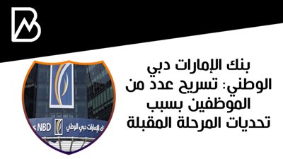 بنك الإمارات دبي الوطني :تسريح عدد من الموظفين بسبب تحديات المرحلة المقبلة