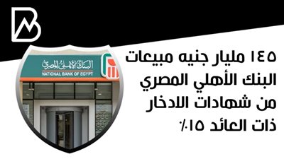 145 مليار جنيه مبيعات البنك الأهلي المصري من شهادات الادخار ذات العائد 15%