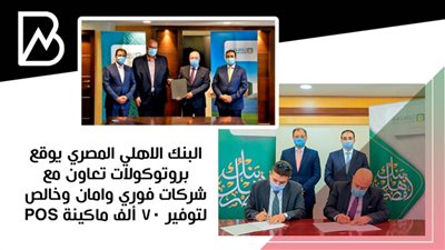 البنك الاهلي المصري يوقع بروتوكولات تعاون مع شركات فوري وامان وخالص لتوفير 70 ألف ماكينة POS