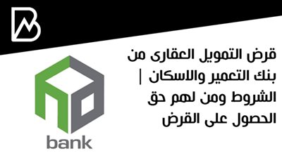 قرض التمويل العقارى من بنك التعمير والاسكان | الشروط ومن لهم حق الحصول على القرض 