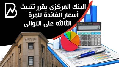 البنك المركزى يقرر تثبيت أسعار الفائدة للمرة الثالثة على التوالى