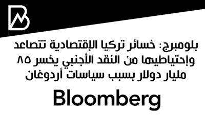 بلومبرج: خسائر تركيا الإقتصادية تتصاعد وإحتياطيها من النقد الأجنبي يخسر 85 مليار دولار بسبب سياسات أردوغان