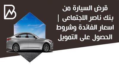 قرض السيارة من بنك ناصر الاجتماعى | اسعار الفائدة وشروط الحصول على التمويل 