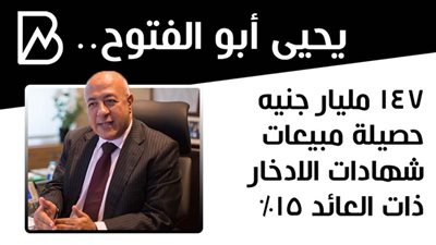 يحيى أبوالفتوح : 147 مليار جنيه حصيلة مبيعات شهادات الادخار ذات العائد 15%