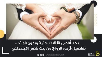  بحد أقصى 10 آلاف جنية وبدون فوائد .. تفاصيل قرض الزواج من بنك ناصر الاجتماعي