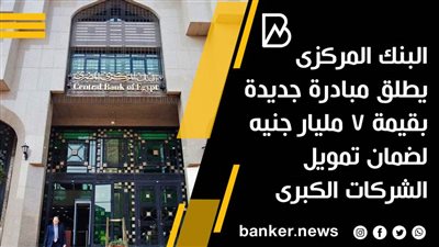  البنك المركزي يطلق مبادرة جديدة بقيمة 7 مليار جنيه لضمان تمويل الشركات الكبرى