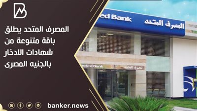 المصرف المتحد يطلق باقة متنوعة من شهادات الادخار بالجنيه المصرى 