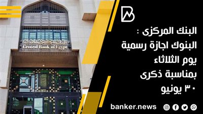 البنك المركزى : البنوك اجازة رسمية يوم الثلاثاء بمناسبة ذكرى 30 يونيو 