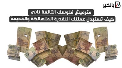 مترميش فلوسك التالفة تانى .. كيف تستبدل عملتك النقدية المتهالكة والقديمة ؟
