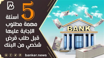 5 أسئلة مهمة مطلوب الإجابة عليها قبل طلب قرض شخصي من البنك