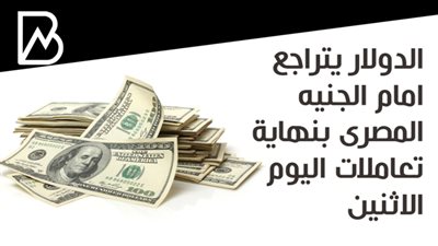 الدولار يتراجع امام الجنيه المصرى بنهاية تعاملات اليوم الاثنين 