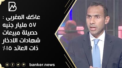 عاكف المغربى : 57 مليار جنيه حصيلة مبيعات شهادات الادخار ذات العائد 15%