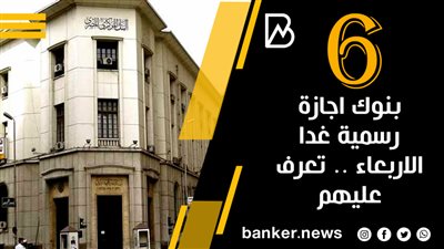 6 بنوك اجازة رسمية غدا الاربعاء .. تعرف عليهم