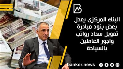 البنك المركزى يعدل بعض بنود مبادرة تمويل سداد رواتب واجور العاملين بالسياحة