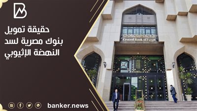 حقيقة تمويل بنوك مصرية لسد النهضة الإثيوبي