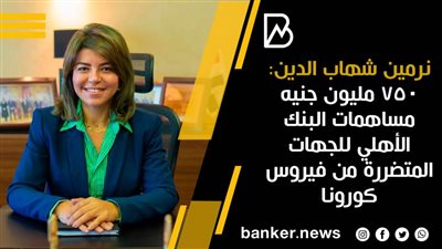 نرمين شهاب الدين : 750 مليون جنيه مساهمات البنك الأهلي للجهات المتضررة من فيروس كورونا