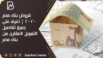 قروض بنك مصر 2020 | تعرف على جميع تفاصيل التمويل العقارى من بنك مصر 