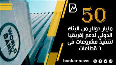 50 مليار دولار من البنك الدولي لدعم إفريقيا لتنفيذ مشروعات في 6 قطاعات